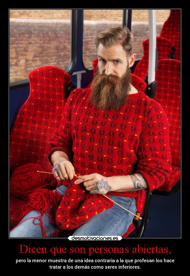 Dicen que son personas abiertas, - pero la menor muestra de una idea contraria a la que profesan los hace
tratar a los demás como seres inferiores.