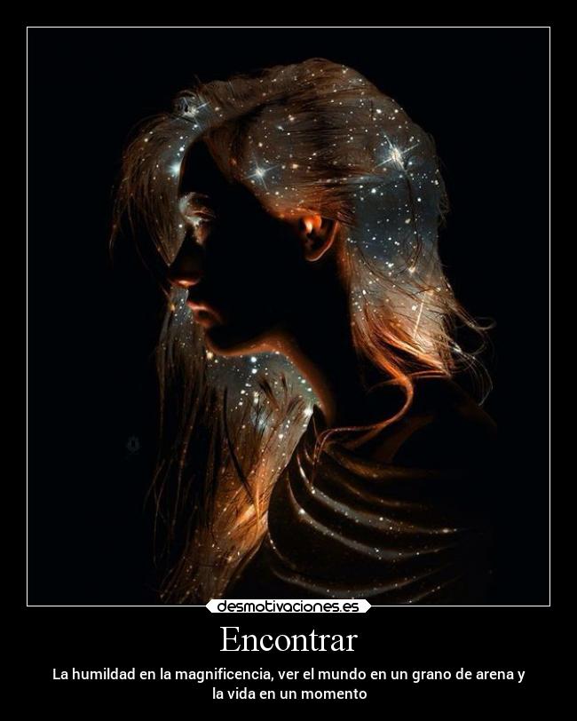 Encontrar - La humildad en la magnificencia, ver el mundo en un grano de arena y
la vida en un momento