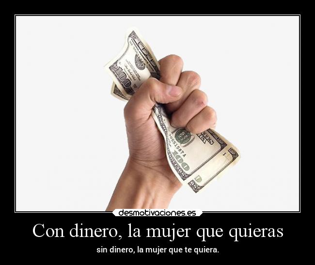 Con dinero, la mujer que quieras - sin dinero, la mujer que te quiera.