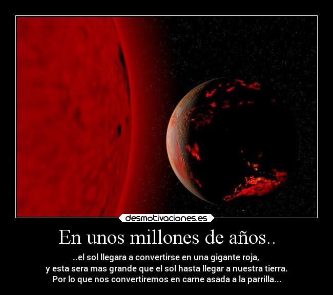 En unos millones de años.. - ..el sol llegara a convertirse en una gigante roja, 
y esta sera mas grande que el sol hasta llegar a nuestra tierra.
Por lo que nos convertiremos en carne asada a la parrilla...