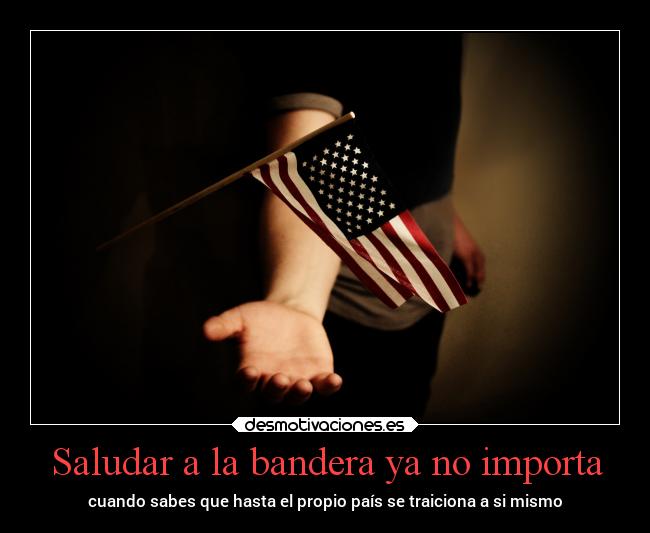 Saludar a la bandera ya no importa - cuando sabes que hasta el propio país se traiciona a si mismo