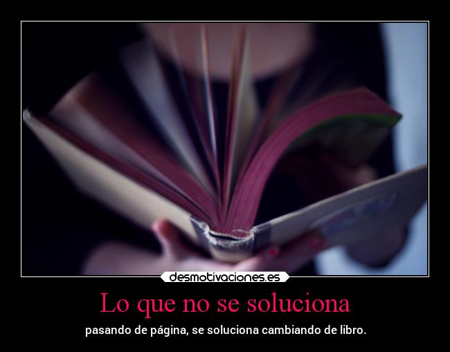 Lo que no se soluciona - pasando de página, se soluciona cambiando de libro.