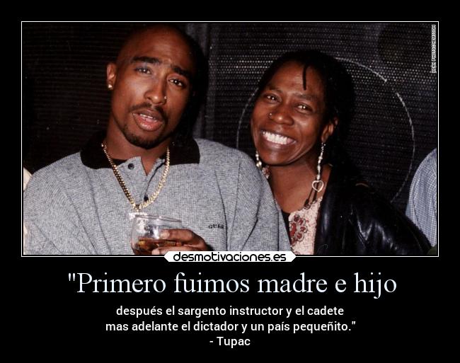 Primero fuimos madre e hijo - después el sargento instructor y el cadete
mas adelante el dictador y un país pequeñito.
- Tupac