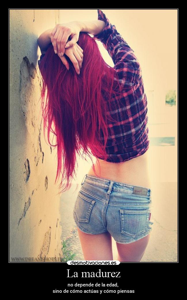 La madurez - no depende de la edad, 
sino de cómo actúas y cómo piensas