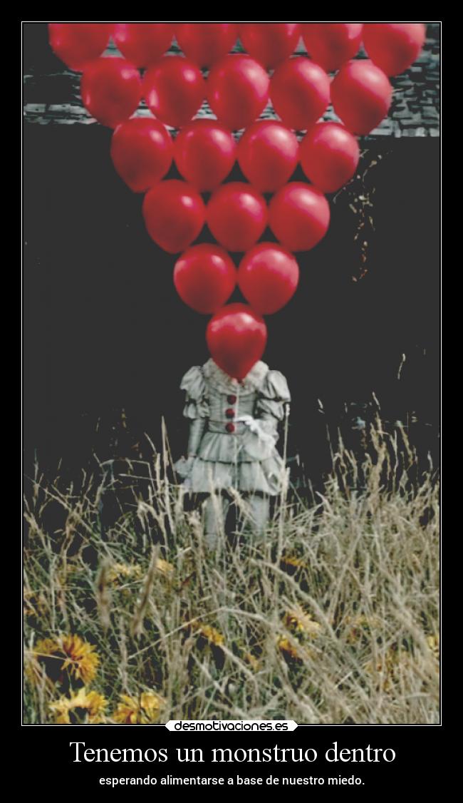 Tenemos un monstruo dentro - esperando alimentarse a base de nuestro miedo.
