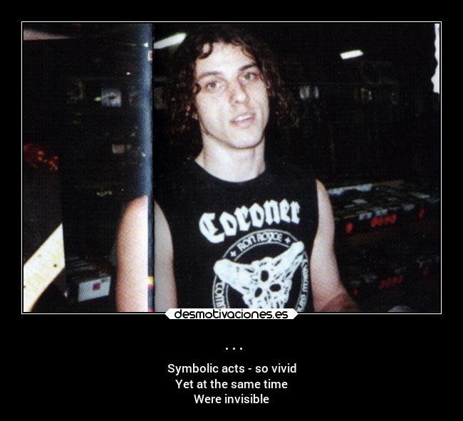 ... - Symbolic acts - so vivid
Yet at the same time
Were invisible