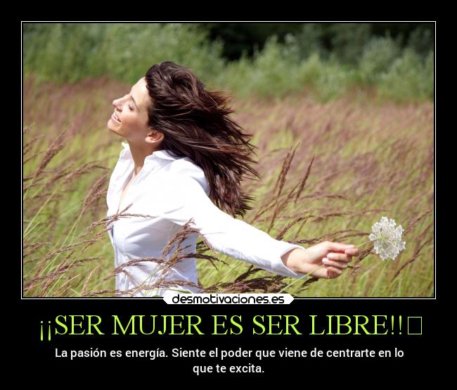 ¡¡SER MUJER ES SER LIBRE!!❤ - La pasión es energía. Siente el poder que viene de centrarte en lo
que te excita.