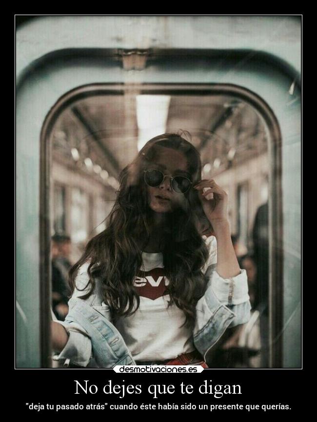 No dejes que te digan - deja tu pasado atrás cuando éste había sido un presente que querías.