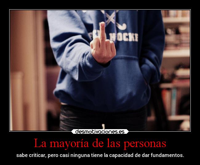 La mayoría de las personas - sabe criticar, pero casi ninguna tiene la capacidad de dar fundamentos.
