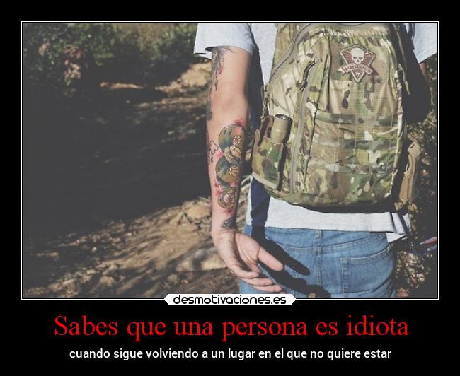 Sabes que una persona es idiota - cuando sigue volviendo a un lugar en el que no quiere estar