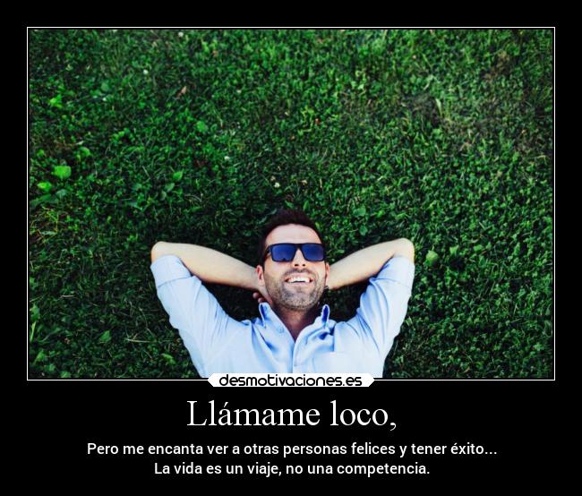 Llámame loco, - Pero me encanta ver a otras personas felices y tener éxito...
La vida es un viaje, no una competencia.