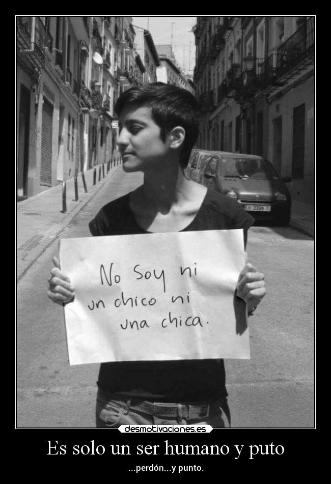 Es solo un ser humano y puto - ...perdón...y punto.