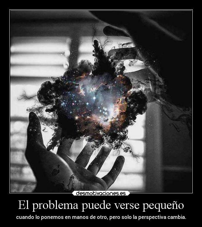El problema puede verse pequeño - cuando lo ponemos en manos de otro, pero solo la perspectiva cambia.