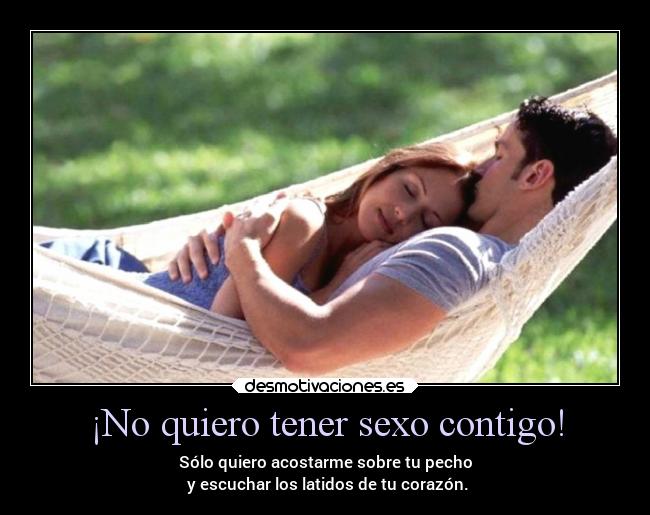 ¡No quiero tener sexo contigo! - Sólo quiero acostarme sobre tu pecho
y escuchar los latidos de tu corazón.