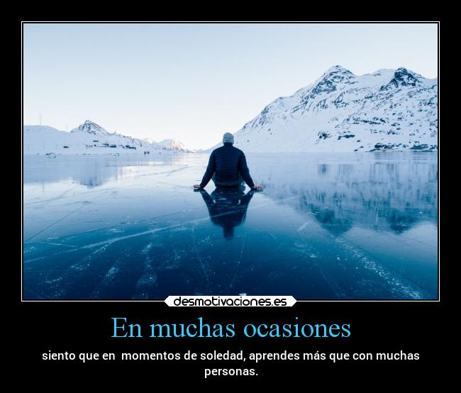 En muchas ocasiones - siento que en momentos de soledad, aprendes más que con muchas
personas.