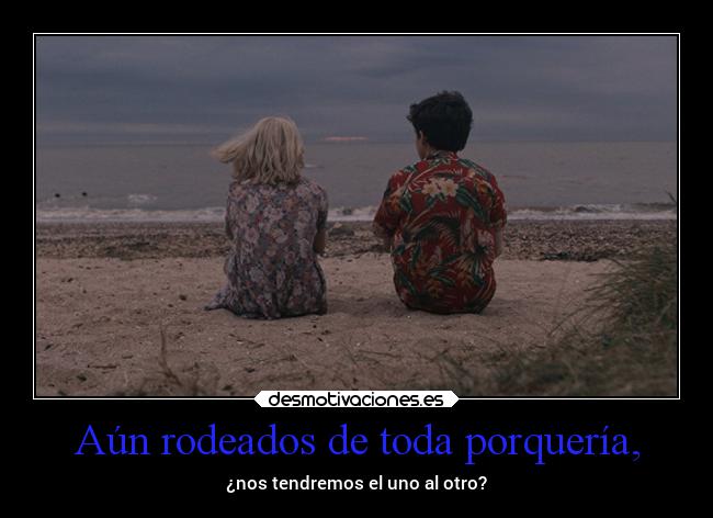 Aún rodeados de toda porquería, - ¿nos tendremos el uno al otro?