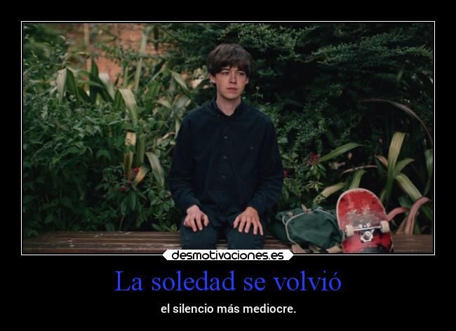 La soledad se volvió - el silencio más mediocre.