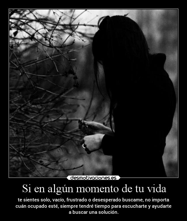 Si en algún momento de tu vida - te sientes solo, vacío, frustrado o desesperado buscame, no importa
cuán ocupado esté, siempre tendré tiempo para escucharte y ayudarte
a buscar una solución.