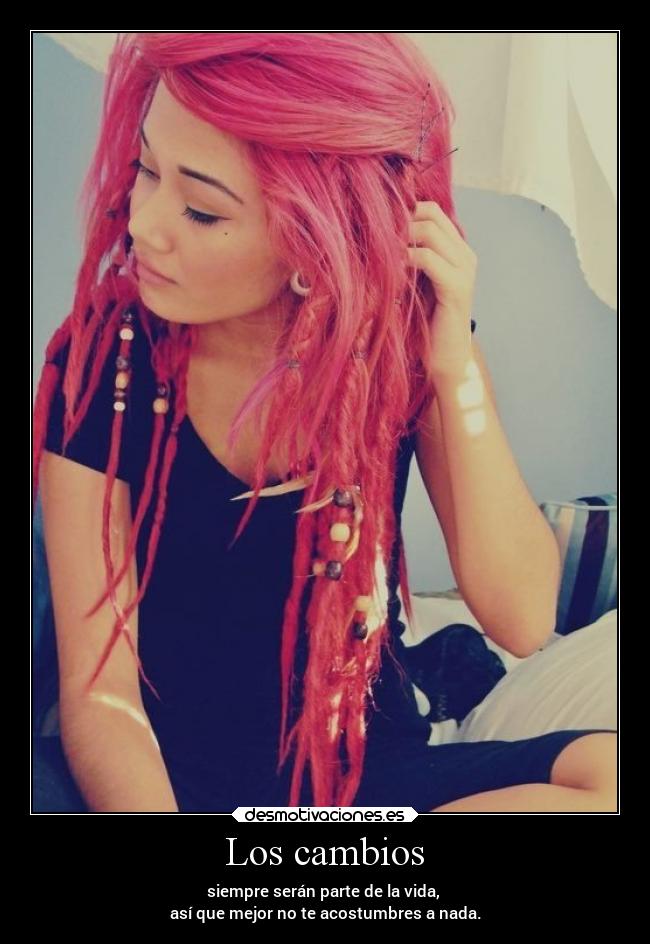 Los cambios - siempre serán parte de la vida, 
así que mejor no te acostumbres a nada.