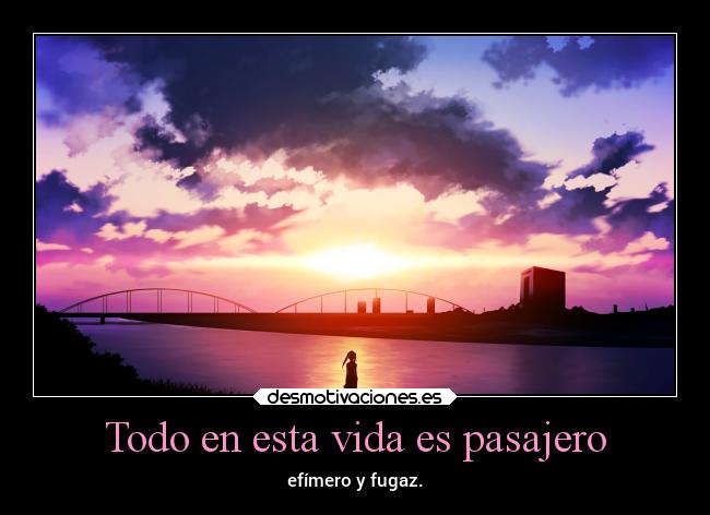 Todo en esta vida es pasajero - efímero y fugaz.