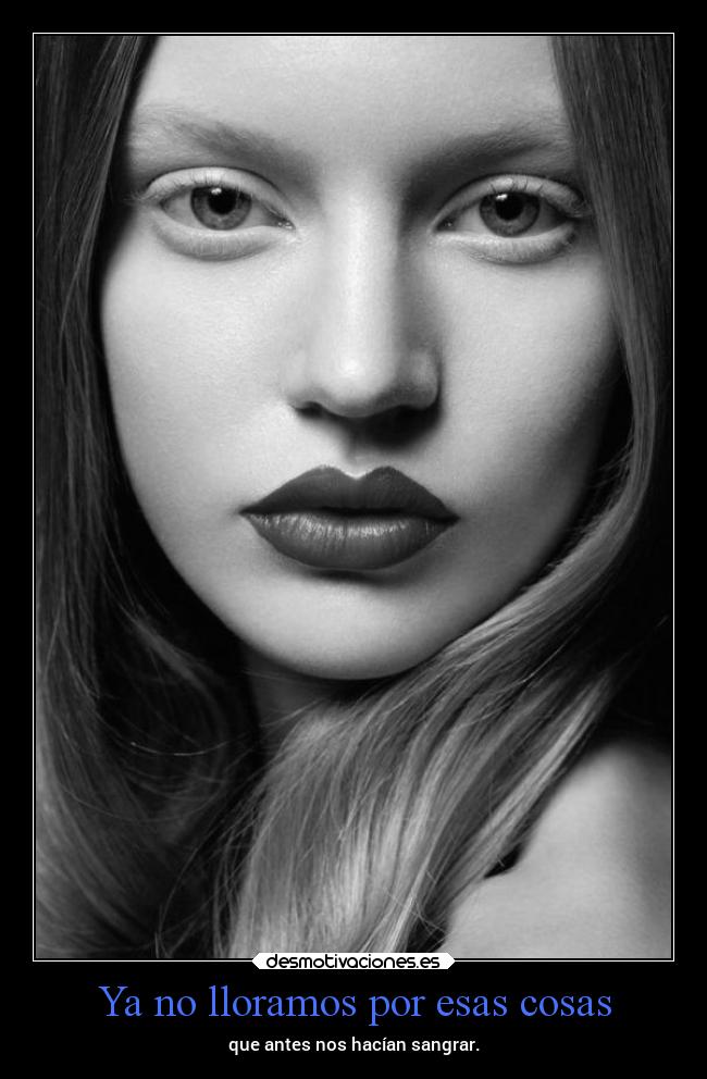 Ya no lloramos por esas cosas - que antes nos hacían sangrar.