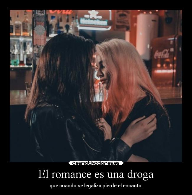 El romance es una droga - que cuando se legaliza pierde el encanto.