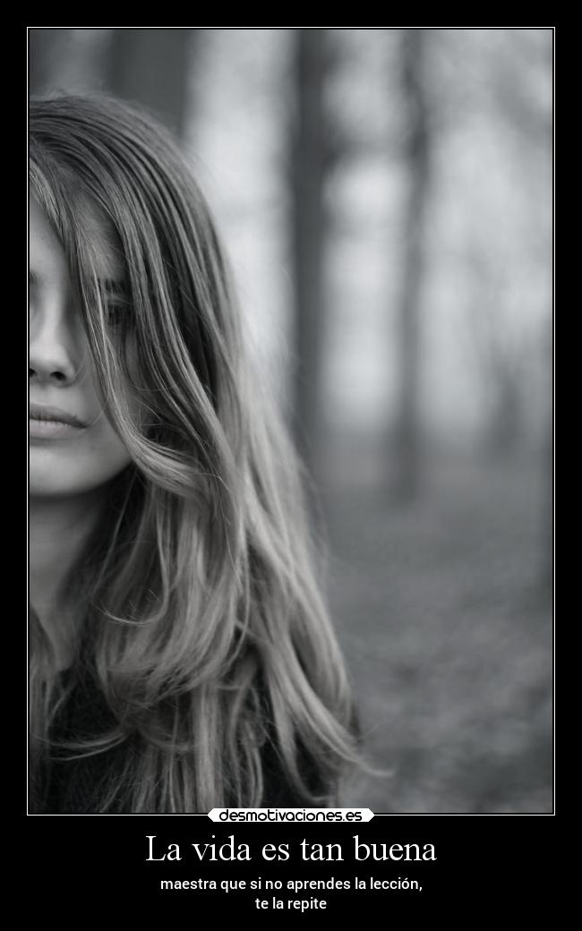 La vida es tan buena - maestra que si no aprendes la lección,
te la repite