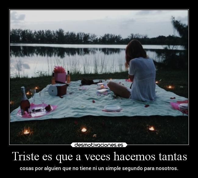 Triste es que a veces hacemos tantas - cosas por alguien que no tiene ni un simple segundo para nosotros.