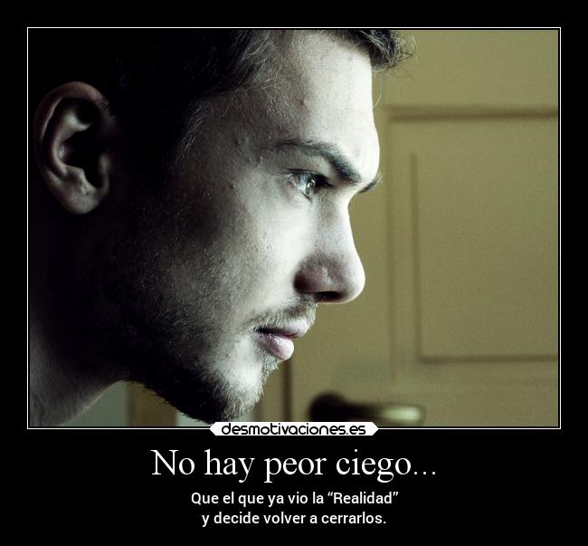 No hay peor ciego... - Que el que ya vio la “Realidad”
y decide volver a cerrarlos.