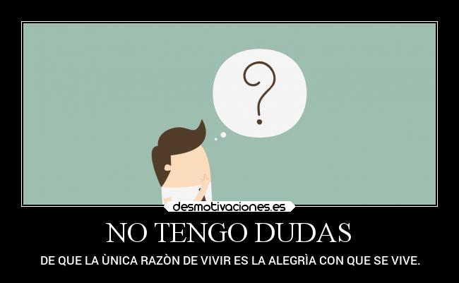 NO TENGO DUDAS - DE QUE LA ÙNICA RAZÒN DE VIVIR ES LA ALEGRÌA CON QUE SE VIVE.