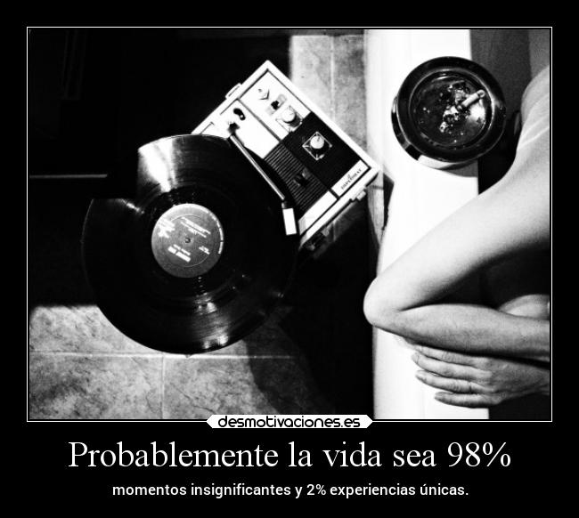 Probablemente la vida sea 98% - momentos insignificantes y 2% experiencias únicas.