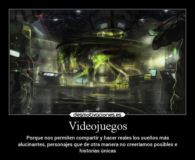 Videojuegos - Porque nos permiten compartir y hacer reales los sueños más
alucinantes, personajes que de otra manera no creeríamos posibles e
historias únicas