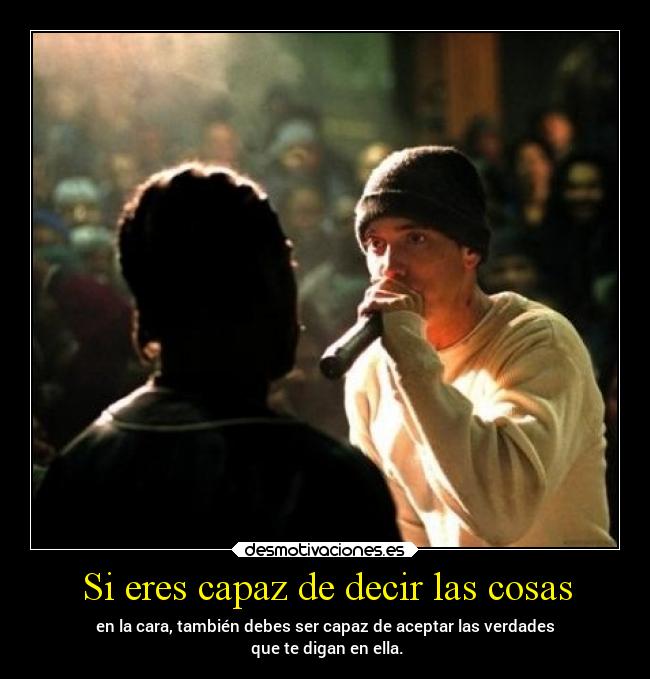 Si eres capaz de decir las cosas - en la cara, también debes ser capaz de aceptar las verdades
que te digan en ella.