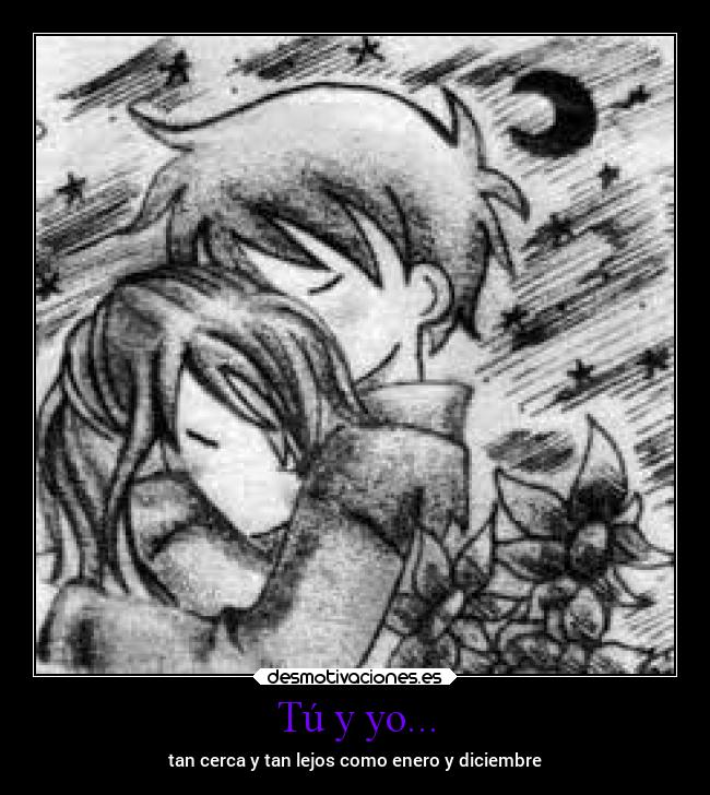 Tú y yo... - tan cerca y tan lejos como enero y diciembre