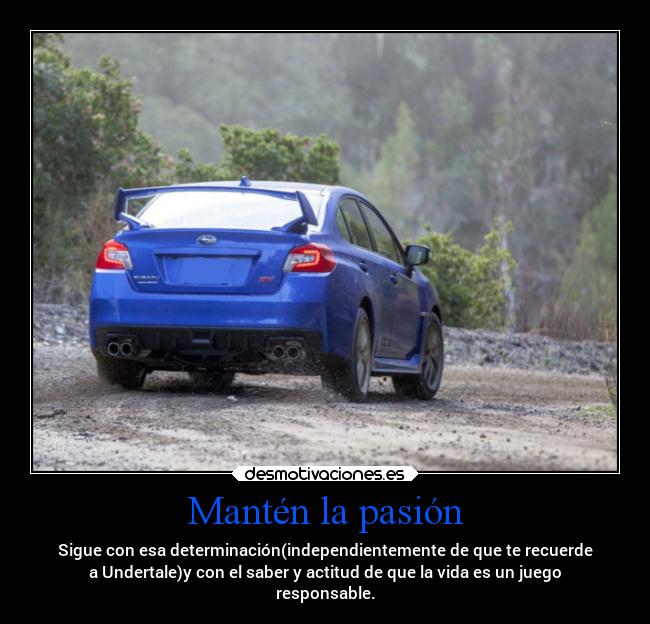 Mantén la pasión - Sigue con esa determinación(independientemente de que te recuerde
a Undertale)y con el saber y actitud de que la vida es un juego
responsable.