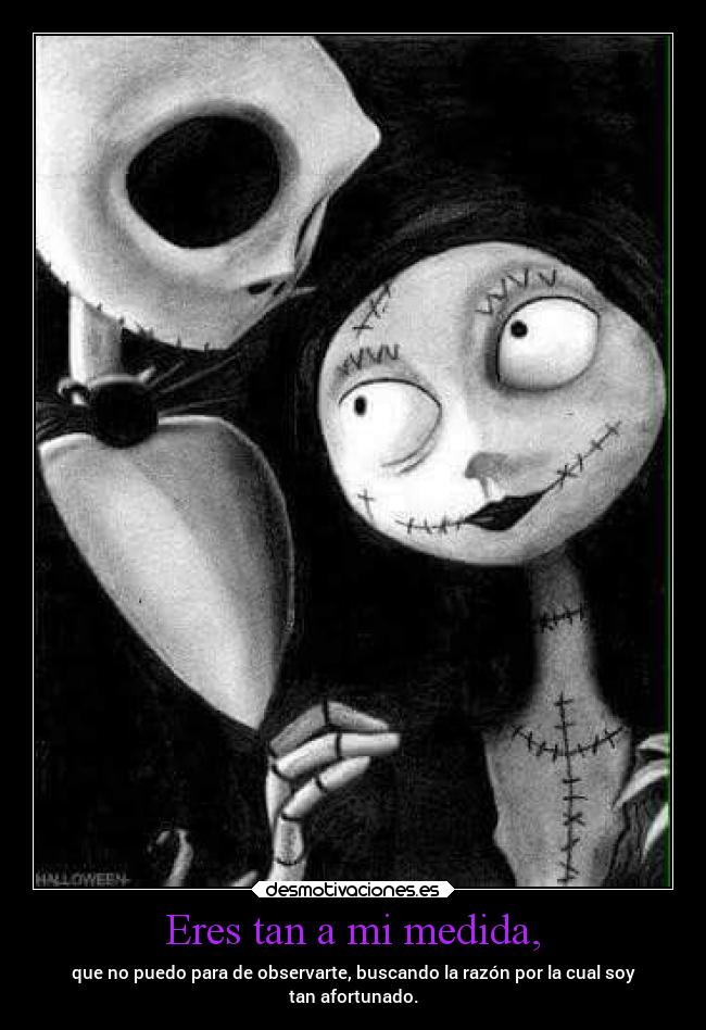 Eres tan a mi medida, - que no puedo para de observarte, buscando la razón por la cual soy
tan afortunado.