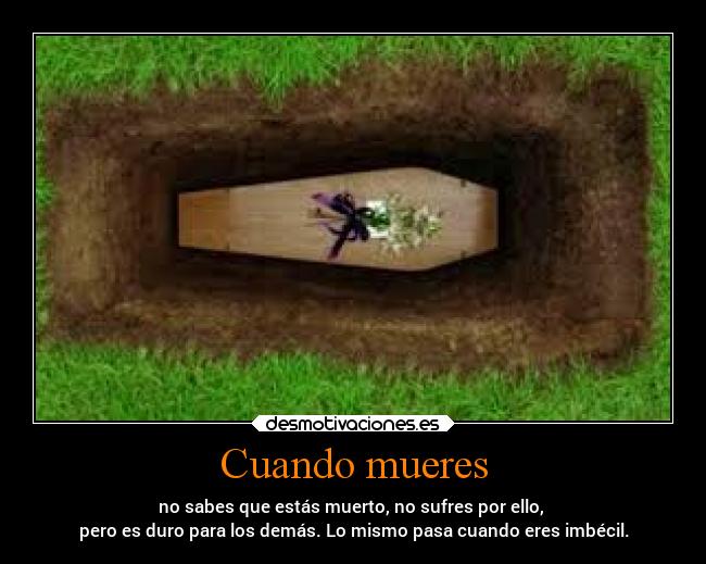 Cuando mueres - no sabes que estás muerto, no sufres por ello, 
pero es duro para los demás. Lo mismo pasa cuando eres imbécil.