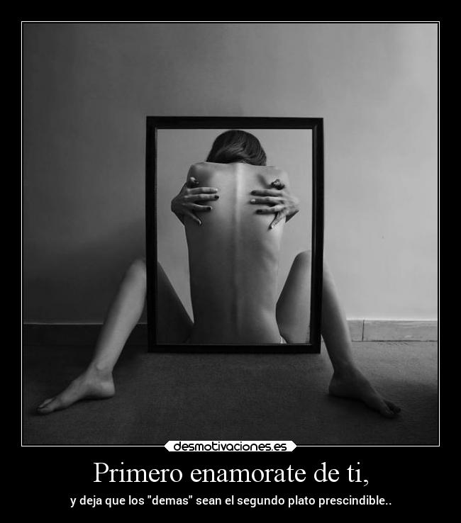 Primero enamorate de ti, - y deja que los demas sean el segundo plato prescindible..