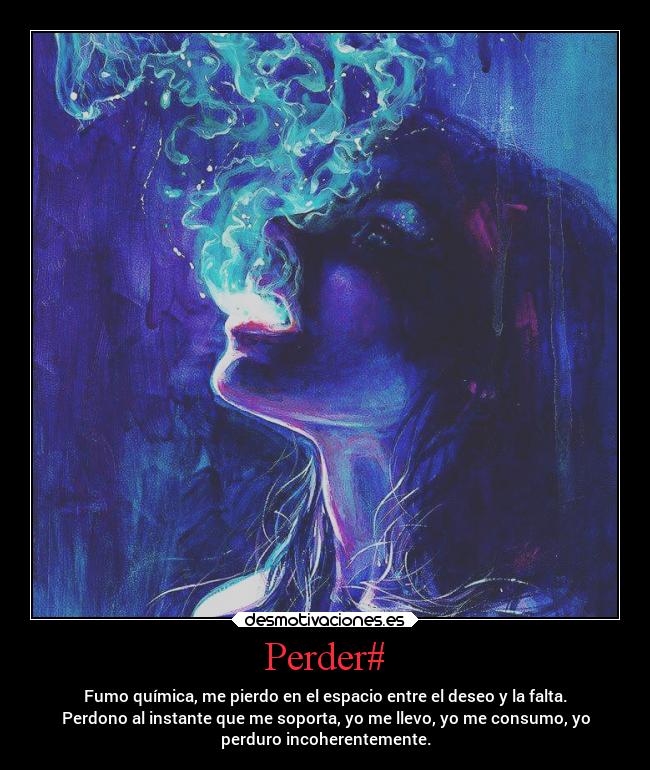 Perder# - Fumo química, me pierdo en el espacio entre el deseo y la falta.
Perdono al instante que me soporta, yo me llevo, yo me consumo, yo
perduro incoherentemente.