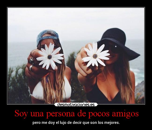 Soy una persona de pocos amigos - pero me doy el lujo de decir que son los mejores.