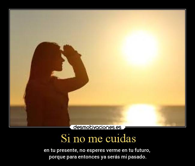 Si no me cuidas - en tu presente, no esperes verme en tu futuro, 
porque para entonces ya serás mi pasado.