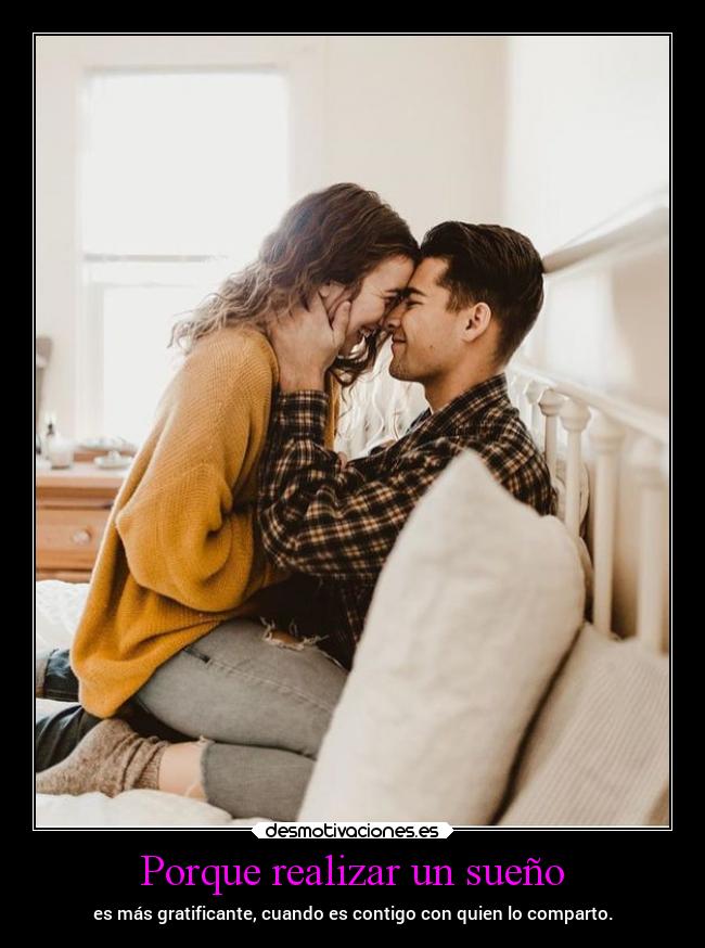 Porque realizar un sueño - es más gratificante, cuando es contigo con quien lo comparto.