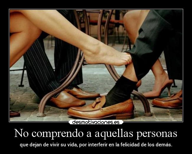 No comprendo a aquellas personas - que dejan de vivir su vida, por interferir en la felicidad de los demás.