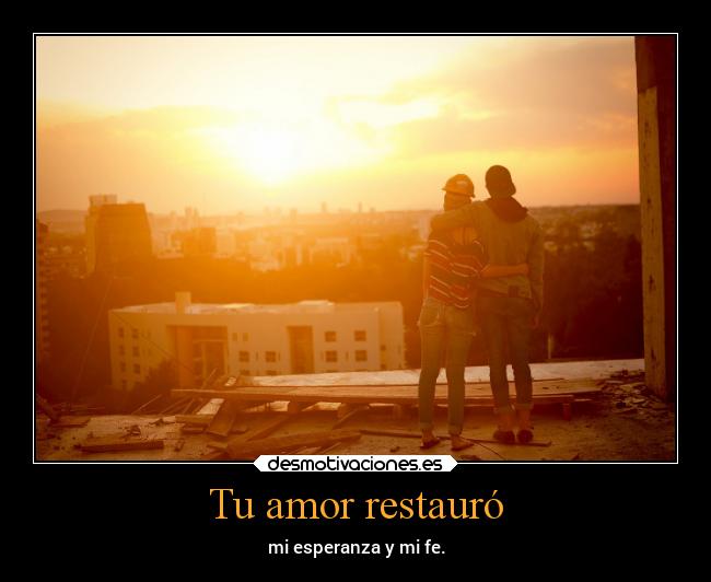 Tu amor restauró - mi esperanza y mi fe.