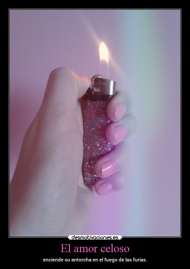 El amor celoso - enciende su antorcha en el fuego de las furias.