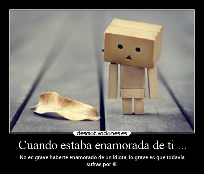 Cuando estaba enamorada de ti ... - No es grave haberte enamorado de un idiota, lo grave es que todavía
sufras por él.