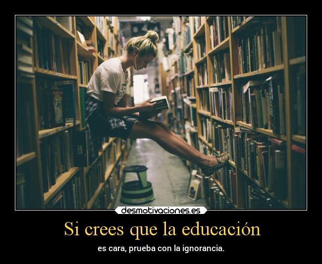 Si crees que la educación - es cara, prueba con la ignorancia.