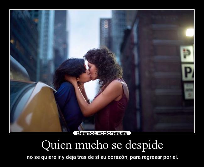 Quien mucho se despide - no se quiere ir y deja tras de sí su corazón, para regresar por el.