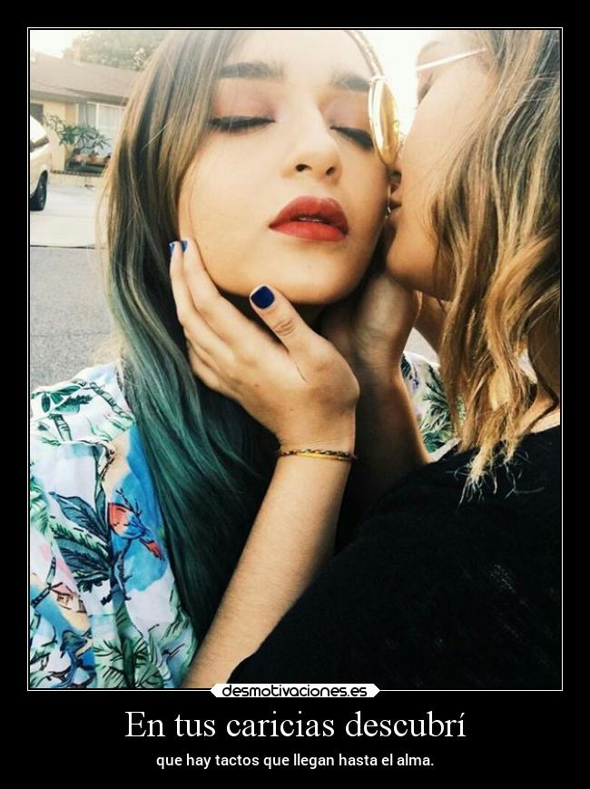 En tus caricias descubrí - que hay tactos que llegan hasta el alma.