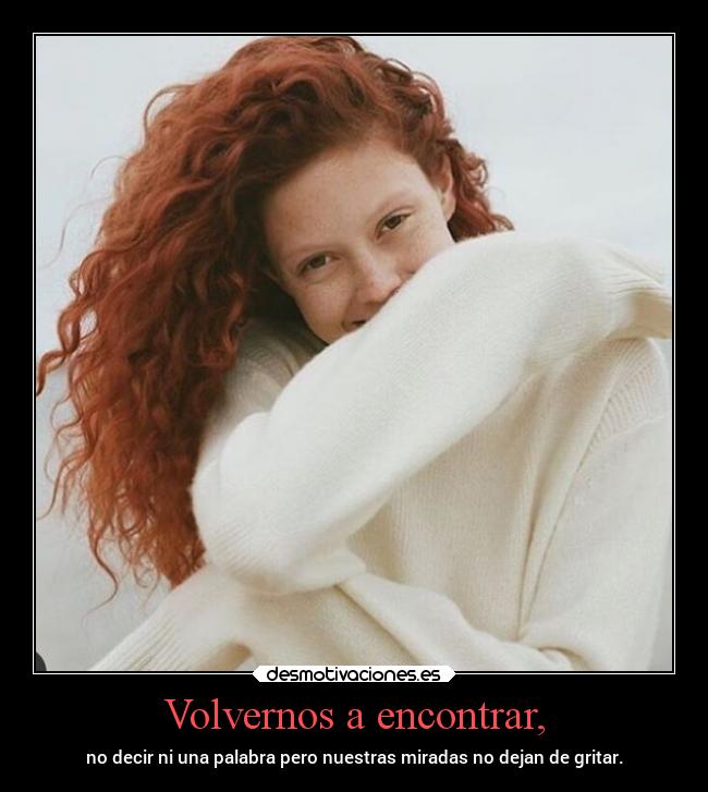 Volvernos a encontrar, - no decir ni una palabra pero nuestras miradas no dejan de gritar.